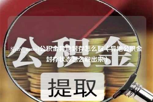 高密公积金异地封存怎么取（异地公积金封存状态怎么取出来）