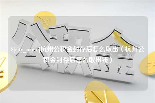 高密杭州公积金封存后怎么取出（杭州公积金封存后怎么取出钱）