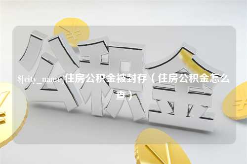 高密住房公积金被封存（住房公积金怎么查）