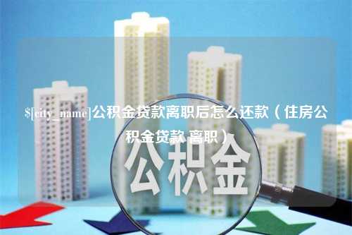 高密公积金贷款离职后怎么还款（住房公积金贷款 离职）