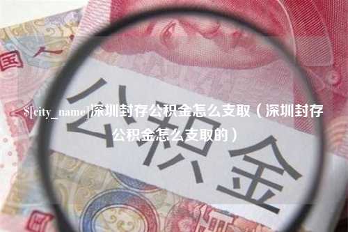 高密深圳封存公积金怎么支取（深圳封存公积金怎么支取的）