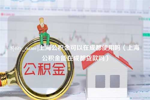 高密上海公积金可以在成都使用吗（上海公积金能在成都贷款吗）