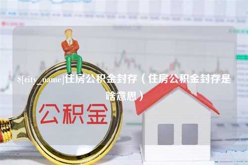 高密住房公积金封存（住房公积金封存是啥意思）