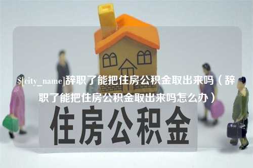 高密辞职了能把住房公积金取出来吗（辞职了能把住房公积金取出来吗怎么办）