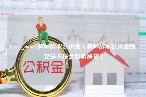 高密教师辞职公积金（教师辞职公积金断交是不是会影响房贷）