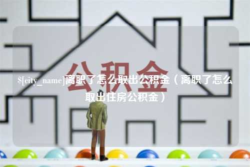 高密离职了怎么取出公积金（离职了怎么取出住房公积金）