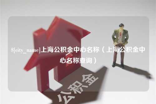 高密上海公积金中心名称（上海公积金中心名称查询）