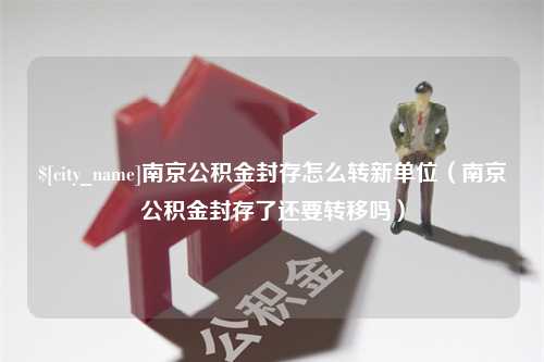 高密南京公积金封存怎么转新单位（南京公积金封存了还要转移吗）