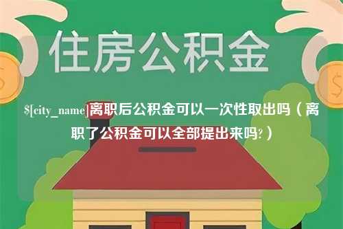 高密离职后公积金可以一次性取出吗（离职了公积金可以全部提出来吗?）