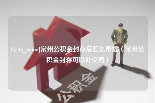 高密常州公积金封存后怎么帮提（常州公积金封存可以补交吗）