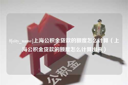 高密上海公积金贷款的额度怎么计算（上海公积金贷款的额度怎么计算出来）